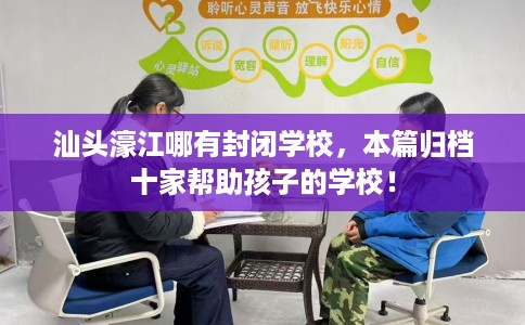 汕头濠江哪有封闭学校，本篇归档十家帮助孩子的学校！