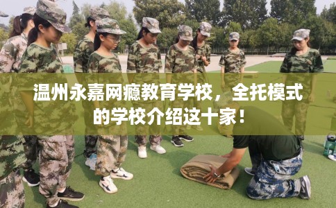温州永嘉网瘾教育学校，全托模式的学校介绍这十家！