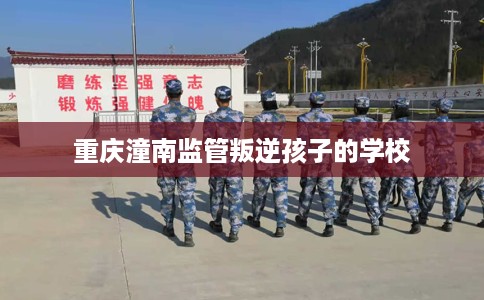 重庆潼南监管叛逆孩子的学校