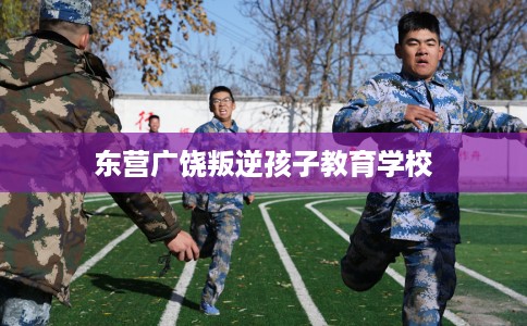 东营广饶叛逆孩子教育学校