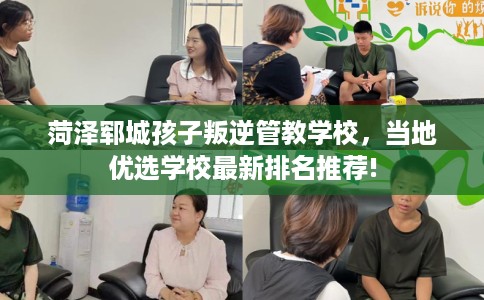菏泽郓城孩子叛逆管教学校，当地优选学校最新排名推荐!
