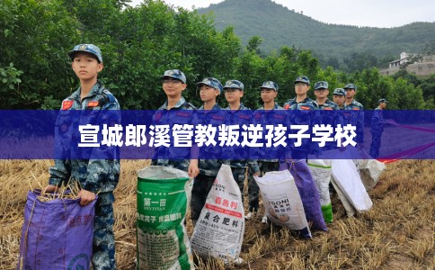 宣城郎溪管教叛逆孩子学校