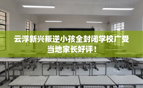 云浮新兴叛逆小孩全封闭学校广受当地家长好评！