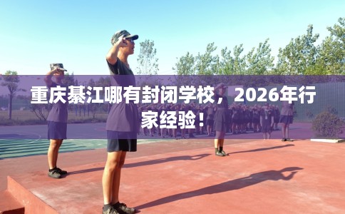 重庆綦江哪有封闭学校，2026年行家经验！