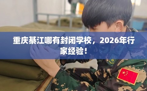 重庆綦江哪有封闭学校，2026年行家经验！