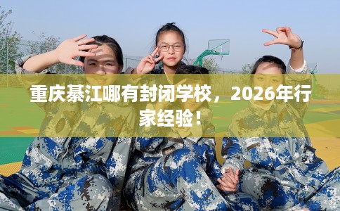 重庆綦江哪有封闭学校，2026年行家经验！