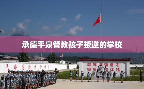 承德平泉管教孩子叛逆的学校