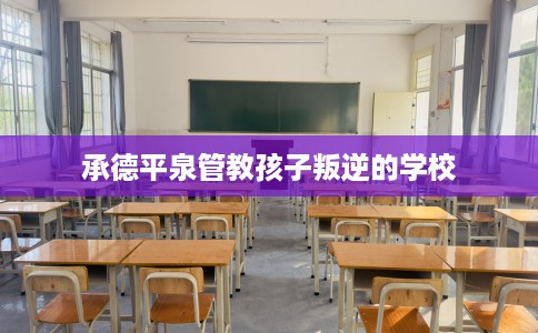 承德平泉管教孩子叛逆的学校