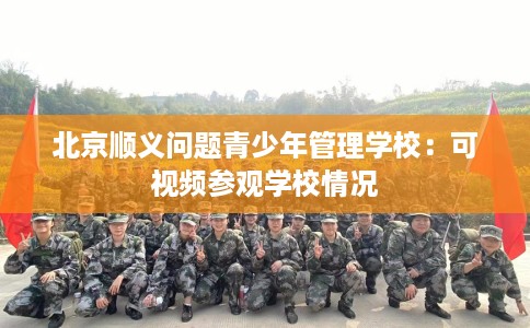 北京顺义问题青少年管理学校：可视频参观学校情况