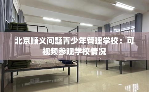 北京顺义问题青少年管理学校：可视频参观学校情况