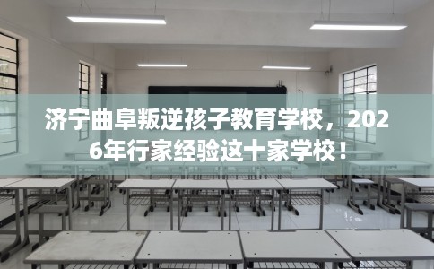 济宁曲阜叛逆孩子教育学校，2026年行家经验这十家学校！
