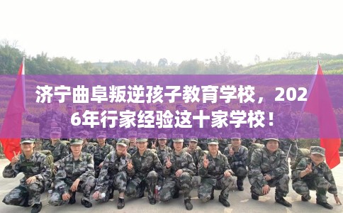 济宁曲阜叛逆孩子教育学校，2026年行家经验这十家学校！