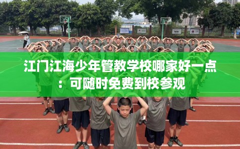 江门江海少年管教学校哪家好一点：可随时免费到校参观