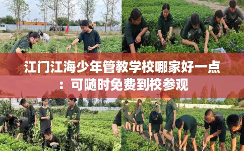 江门江海少年管教学校哪家好一点：可随时免费到校参观