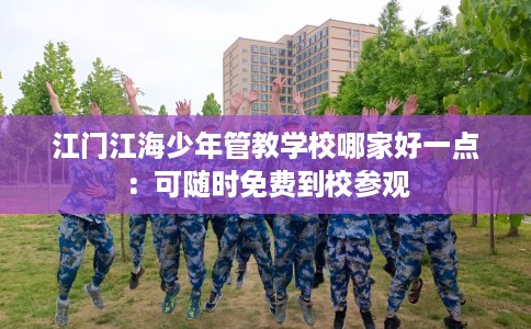 江门江海少年管教学校哪家好一点：可随时免费到校参观