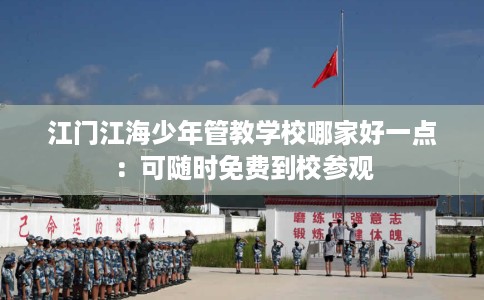 江门江海少年管教学校哪家好一点：可随时免费到校参观