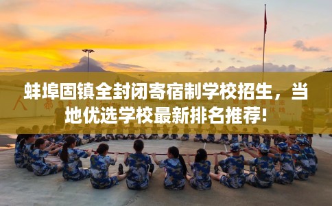 蚌埠固镇全封闭寄宿制学校招生，当地优选学校最新排名推荐!