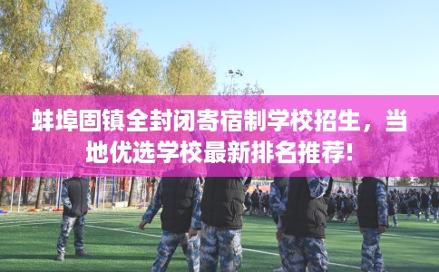 蚌埠固镇全封闭寄宿制学校招生，当地优选学校最新排名推荐!