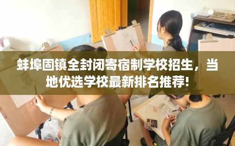 蚌埠固镇全封闭寄宿制学校招生，当地优选学校最新排名推荐!