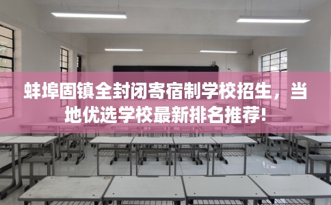 蚌埠固镇全封闭寄宿制学校招生，当地优选学校最新排名推荐!