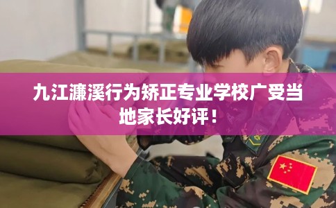 九江濂溪行为矫正专业学校广受当地家长好评！