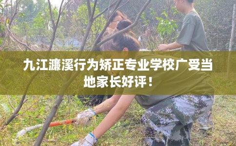 九江濂溪行为矫正专业学校广受当地家长好评！