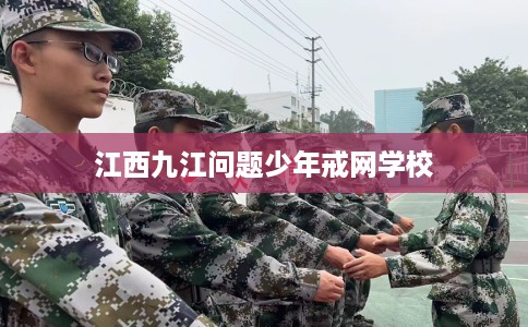 江西九江问题少年戒网学校