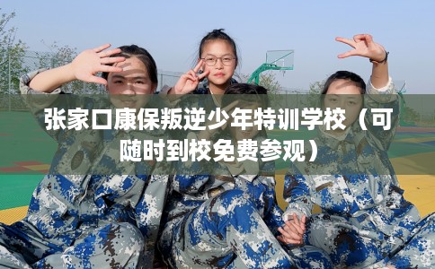 张家口康保叛逆少年特训学校（可随时到校免费参观）
