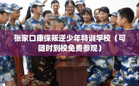 张家口康保叛逆少年特训学校（可随时到校免费参观）