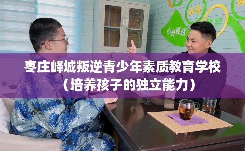 枣庄峄城叛逆青少年素质教育学校（培养孩子的独立能力）