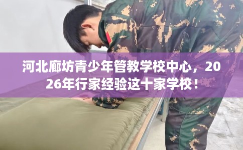 河北廊坊青少年管教学校中心，2026年行家经验这十家学校！