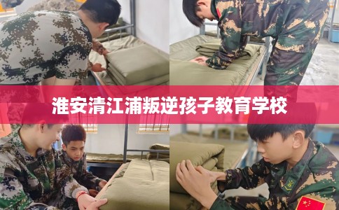 淮安清江浦叛逆孩子教育学校