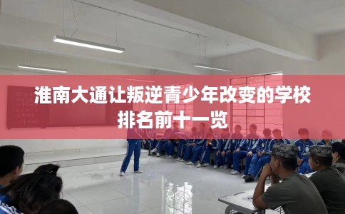 淮南大通让叛逆青少年改变的学校排名前十一览