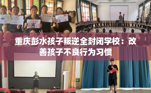 重庆彭水孩子叛逆全封闭学校：改善孩子不良行为习惯