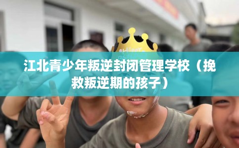 江北青少年叛逆封闭管理学校（挽救叛逆期的孩子）