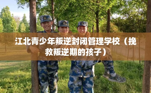 江北青少年叛逆封闭管理学校（挽救叛逆期的孩子）