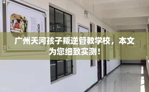 广州天河孩子叛逆管教学校，本文为您细致实测！