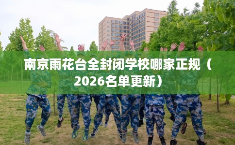 南京雨花台全封闭学校哪家正规（2026名单更新）