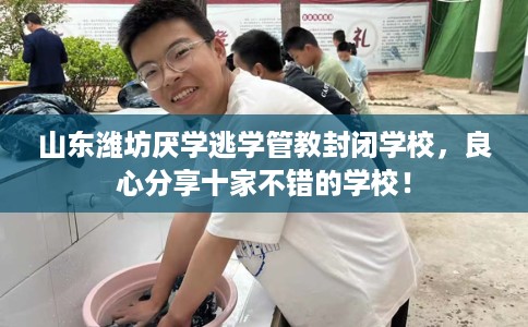 山东潍坊厌学逃学管教封闭学校，良心分享十家不错的学校！