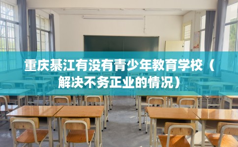 重庆綦江有没有青少年教育学校（解决不务正业的情况）