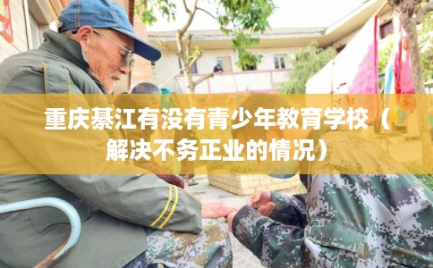 重庆綦江有没有青少年教育学校（解决不务正业的情况）