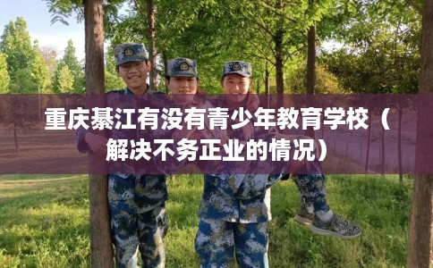重庆綦江有没有青少年教育学校（解决不务正业的情况）