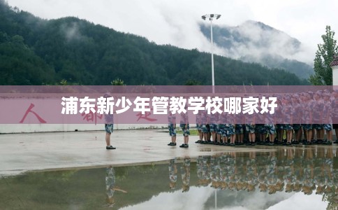 浦东新少年管教学校哪家好