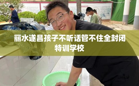 丽水遂昌孩子不听话管不住全封闭特训学校