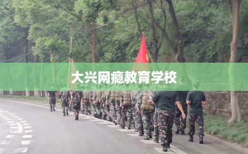 大兴网瘾教育学校