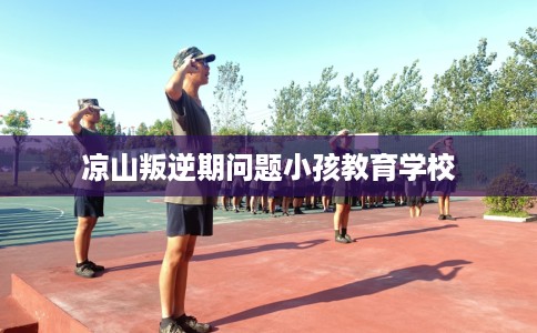 凉山叛逆期问题小孩教育学校