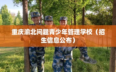 重庆渝北问题青少年管理学校（招生信息公布）