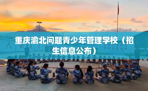 重庆渝北问题青少年管理学校（招生信息公布）