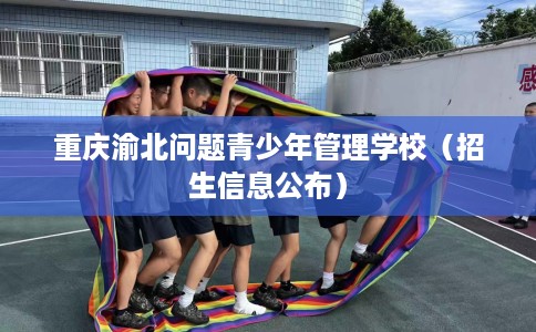 重庆渝北问题青少年管理学校（招生信息公布）