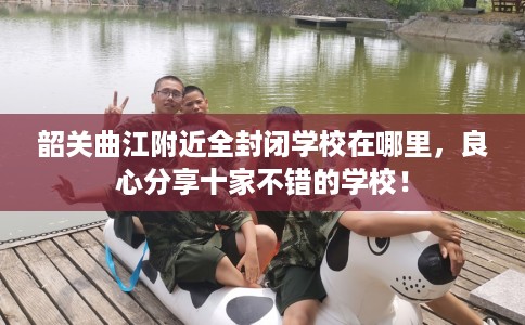 韶关曲江附近全封闭学校在哪里，良心分享十家不错的学校！